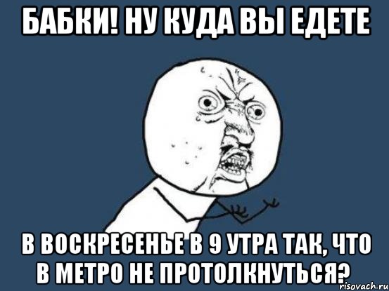 бабки! ну куда вы едете в воскресенье в 9 утра так, что в метро не протолкнуться?, Мем Ну почему