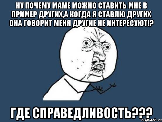 ну почему маме можно ставить мне в пример других,а когда я ставлю других она говорит меня другие не интересуют!? где справедливость???, Мем Ну почему