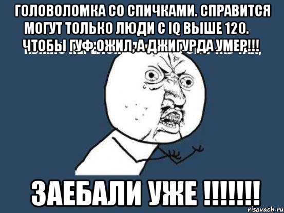 головоломка со спичками. справится могут только люди с iq выше 120.
нужно переложить одну спичку так, чтобы гуф ожил, а джигурда умер!!! заебали уже !!!, Мем Ну почему