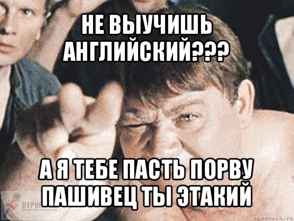 не выучишь английский??? а я тебе пасть порву пашивец ты этакий, Мем пасть порву