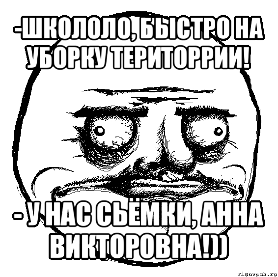 -школоло, быстро на уборку територрии! - у нас сьёмки, анна викторовна!))