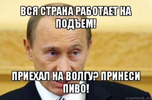 вся страна работает на подъем! приехал на волгу? принеси пиво!, Мем путин