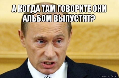 а когда там говорите они альбом выпустят? , Мем путин