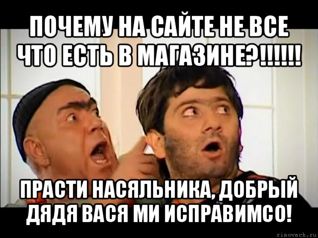 почему на сайте не все что есть в магазине?!!! прасти насяльника, добрый дядя вася ми исправимсо!