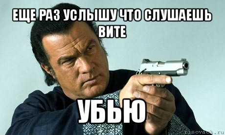 еще раз услышу что слушаешь вите убью