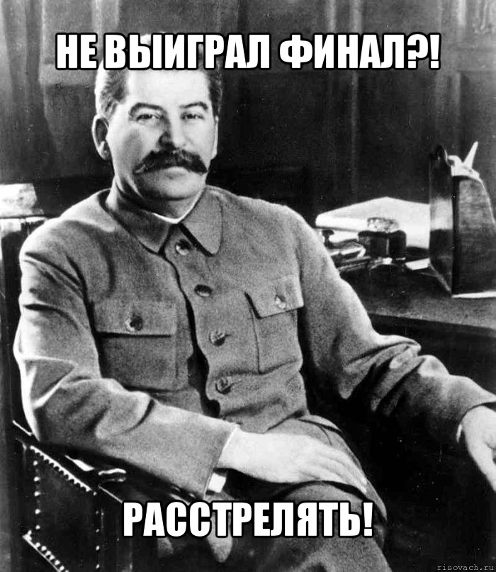 не выиграл финал?! расстрелять!