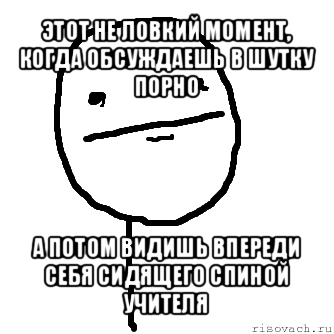 этот не ловкий момент, когда обсуждаешь в шутку порно а потом видишь впереди себя сидящего спиной учителя