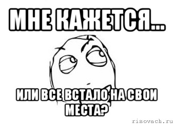 мне кажется... или все встало на свои места?, Мем Мне кажется или