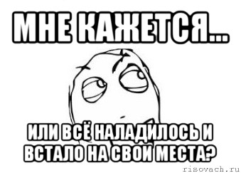 мне кажется... или всё наладилось и встало на свои места?, Мем Мне кажется или