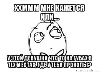 ххммм мне кажется или.... у этой девушки что то на губах в тех местах, где у тебя проколы?, Мем Мне кажется или