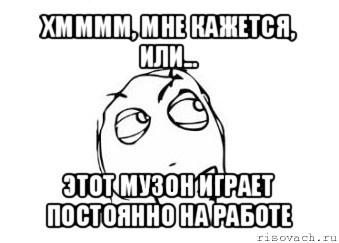 хмммм, мне кажется, или... этот музон играет постоянно на работе, Мем Мне кажется или