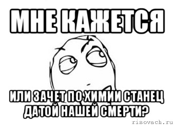 мне кажется или зачет по химии станец датой нашей смерти?, Мем Мне кажется или