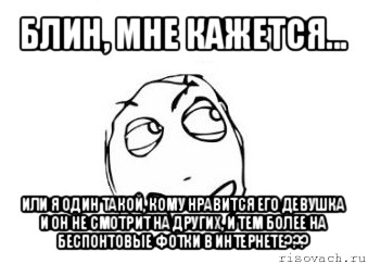 блин, мне кажется... или я один такой, кому нравится его девушка и он не смотрит на других, и тем более на беспонтовые фотки в интернете???, Мем Мне кажется или