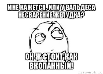 мне кажется, или у вальдеса несварение желудка? он ж стоит как вкопанный!, Мем Мне кажется или