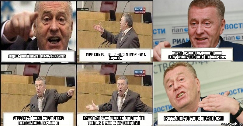 сидишь такой на MATH 015/020 у Nawara student1: I don't understand this exercise, explain it Nawar: If you don't understand, don't worry, just reed the chapters student2: I don't understand that exercise, explain it Nawar: are you fucking kidding me! there is a war in my country!! I put a dick to your questions!!!, Комикс жереновський