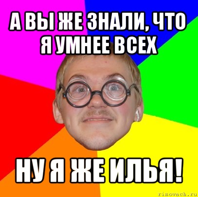 а вы же знали, что я умнее всех ну я же илья!, Мем Типичный ботан