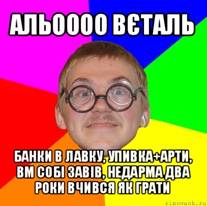 альоооо вєталь банки в лавку, упивка+арти, вм собі завів, недарма два роки вчився як грати