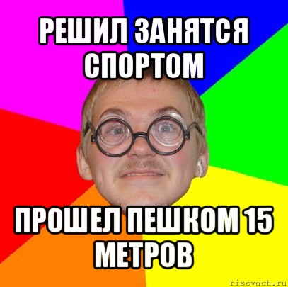 решил занятся спортом прошел пешком 15 метров, Мем Типичный ботан