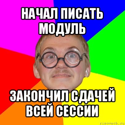 начал писать модуль закончил сдачей всей сессии, Мем Типичный ботан