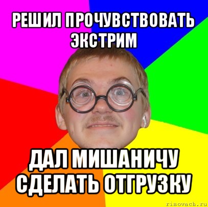 решил прочувствовать экстрим дал мишаничу сделать отгрузку, Мем Типичный ботан