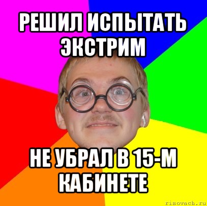 решил испытать экстрим не убрал в 15-м кабинете, Мем Типичный ботан