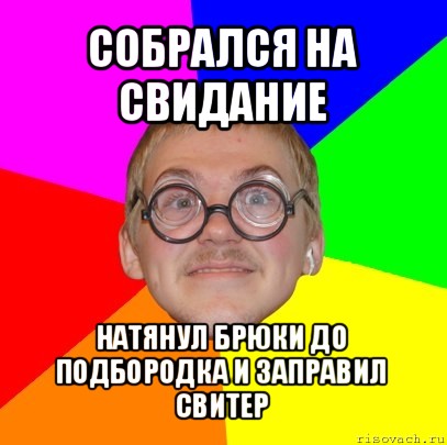 собрался на свидание натянул брюки до подбородка и заправил свитер, Мем Типичный ботан