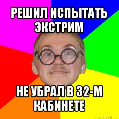 решил испытать экстрим не убрал в 32-м кабинете, Мем Типичный ботан