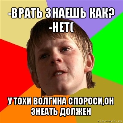 -врать знаешь как?
-нет( у тохи волгина спороси,он знеать должен, Мем Злой школьник