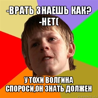 -врать знаешь как?
-нет( у тохи волгина спороси,он знать должен, Мем Злой школьник