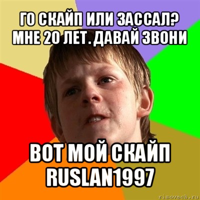 го скайп или зассал?
мне 20 лет. давай звони вот мой скайп
ruslan1997, Мем Злой школьник