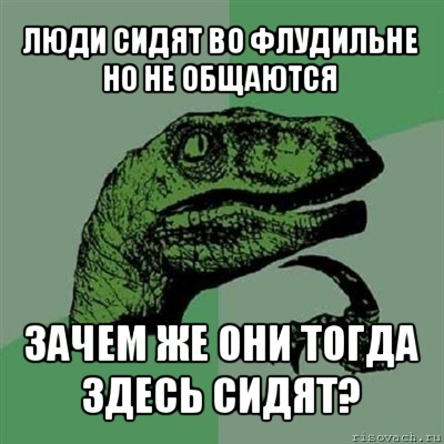 люди сидят во флудильне
но не общаются зачем же они тогда здесь сидят?