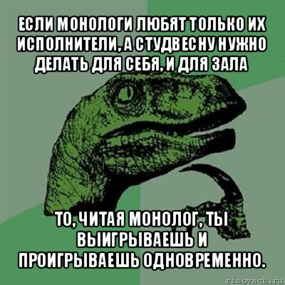 если монологи любят только их исполнители, а студвесну нужно делать для себя, и для зала то, читая монолог, ты выигрываешь и проигрываешь одновременно., Мем Филосораптор