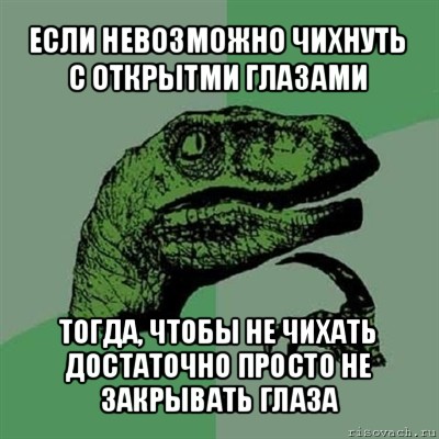 если невозможно чихнуть с открытми глазами тогда, чтобы не чихать достаточно просто не закрывать глаза, Мем Филосораптор