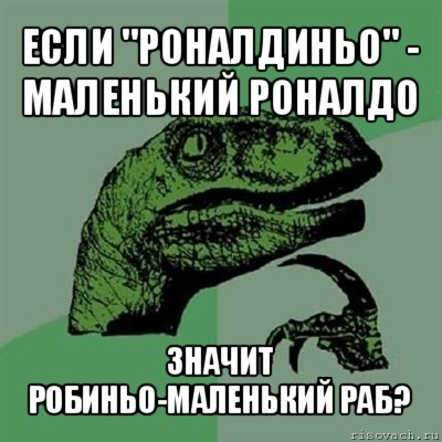 если "роналдиньо" - маленький роналдо значит робиньо-маленький раб?, Мем Филосораптор