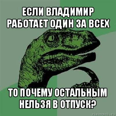 если владимир работает один за всех то почему остальным нельзя в отпуск?, Мем Филосораптор