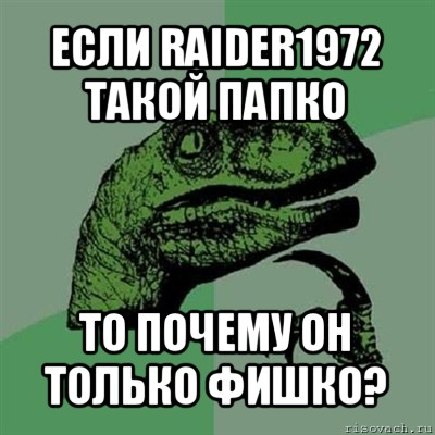 если raider1972 такой папко то почему он только фишко?