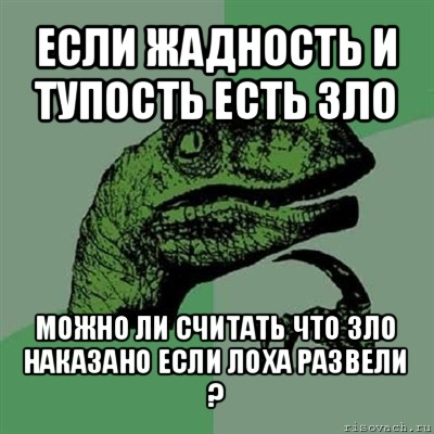 если жадность и тупость есть зло можно ли считать что зло наказано если лоха развели ?, Мем Филосораптор