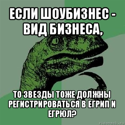 если шоубизнес - вид бизнеса, то звезды тоже должны регистрироваться в егрип и егрюл?, Мем Филосораптор