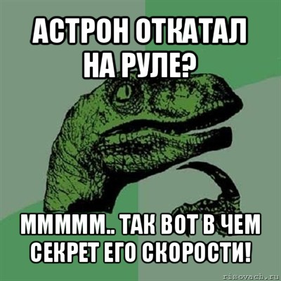 астрон откатал на руле? ммммм.. так вот в чем секрет его скорости!, Мем Филосораптор