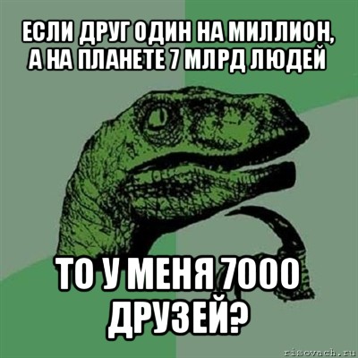 если друг один на миллион, а на планете 7 млрд людей то у меня 7000 друзей?, Мем Филосораптор