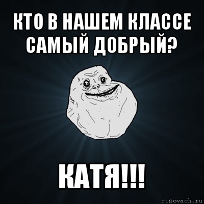 кто в нашем классе самый добрый? катя!!!, Мем Forever Alone