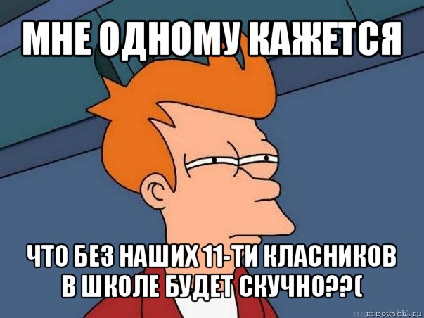 мне одному кажется что без наших 11-ти класников в школе будет скучно??(, Мем  Фрай (мне кажется или)