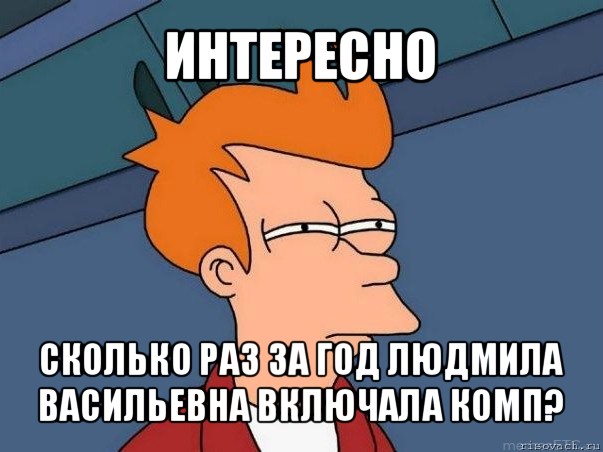 интересно сколько раз за год людмила васильевна включала комп?, Мем  Фрай (мне кажется или)