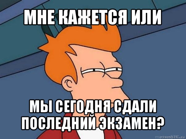 мне кажется или мы сегодня сдали
последний экзамен?, Мем  Фрай (мне кажется или)