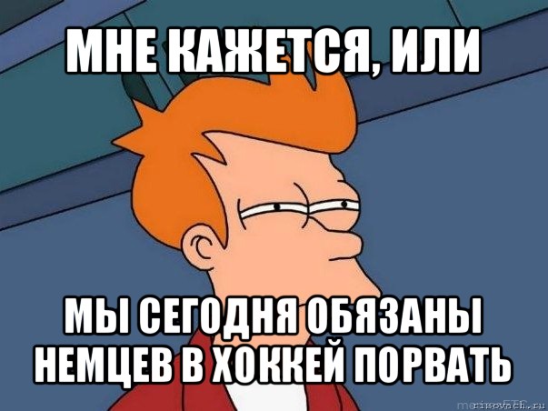 мне кажется, или мы сегодня обязаны немцев в хоккей порвать, Мем  Фрай (мне кажется или)