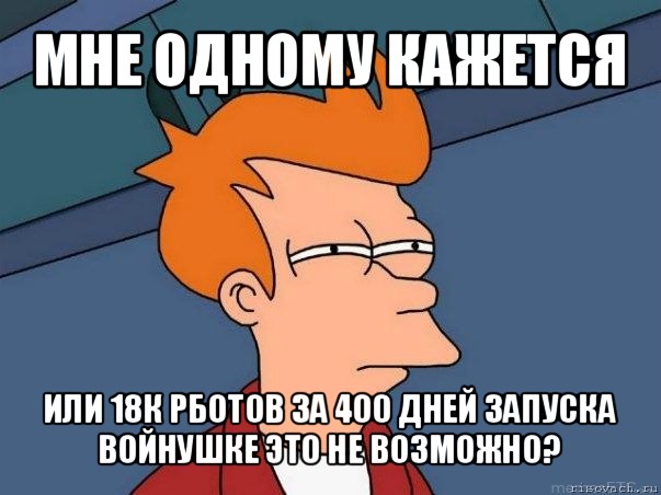 мне одному кажется или 18к рботов за 400 дней запуска войнушке это не возможно?, Мем  Фрай (мне кажется или)