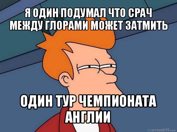 я один подумал что срач между глорами может затмить один тур чемпионата англии, Мем  Фрай (мне кажется или)