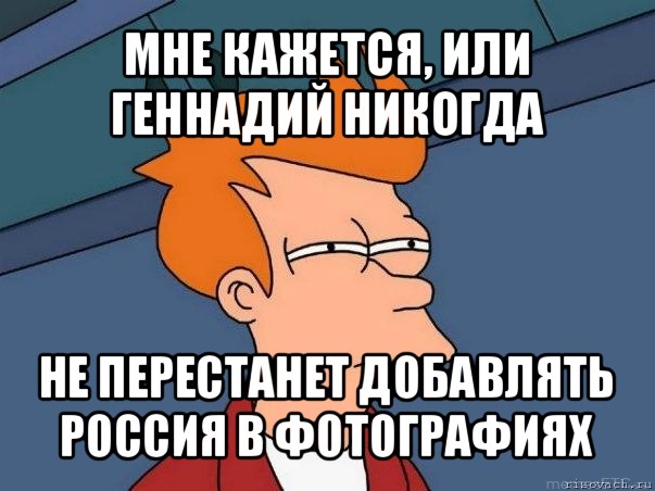 мне кажется, или геннадий никогда не перестанет добавлять россия в фотографиях