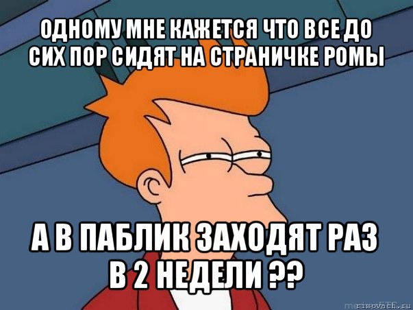 одному мне кажется что все до сих пор сидят на страничке ромы а в паблик заходят раз в 2 недели ??, Мем  Фрай (мне кажется или)