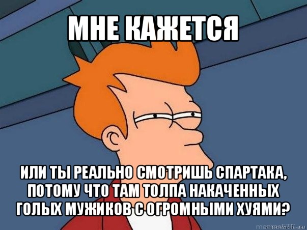 мне кажется или ты реально смотришь спартака, потому что там толпа накаченных голых мужиков с огромными хуями?